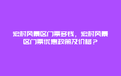 宏村風(fēng)景區(qū)門票多錢，宏村風(fēng)景區(qū)門票優(yōu)惠政策及價(jià)格？