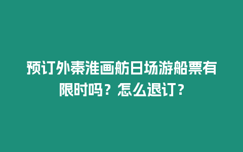預訂外秦淮畫舫日場游船票有限時嗎？怎么退訂？