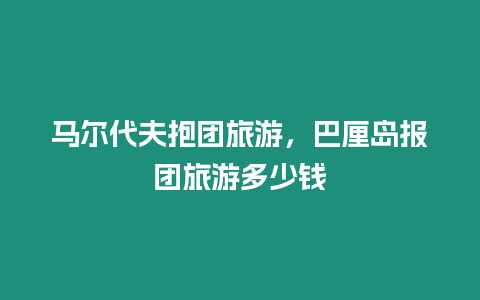 馬爾代夫抱團(tuán)旅游，巴厘島報(bào)團(tuán)旅游多少錢
