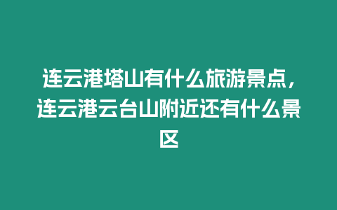 連云港塔山有什么旅游景點(diǎn)，連云港云臺(tái)山附近還有什么景區(qū)