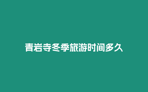 青巖寺冬季旅游時間多久
