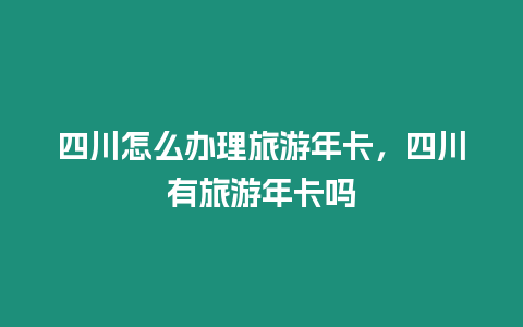 四川怎么辦理旅游年卡，四川有旅游年卡嗎