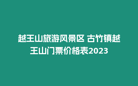 越王山旅游風景區 古竹鎮越王山門票價格表2023