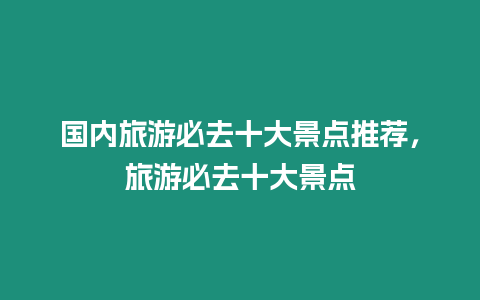 國內(nèi)旅游必去十大景點推薦，旅游必去十大景點
