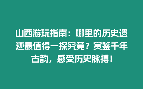 山西游玩指南：哪里的歷史遺跡最值得一探究竟？賞鑒千年古韻，感受歷史脈搏！