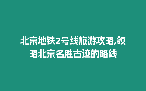 北京地鐵2號線旅游攻略,領(lǐng)略北京名勝古跡的路線