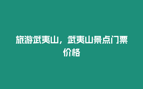 旅游武夷山，武夷山景點(diǎn)門(mén)票價(jià)格