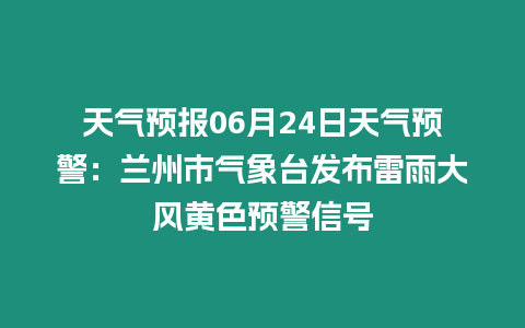 天氣預(yù)報(bào)06月24日天氣預(yù)警：蘭州市氣象臺發(fā)布雷雨大風(fēng)黃色預(yù)警信號