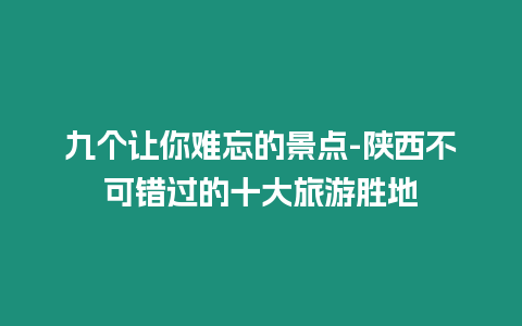 九個讓你難忘的景點-陜西不可錯過的十大旅游勝地