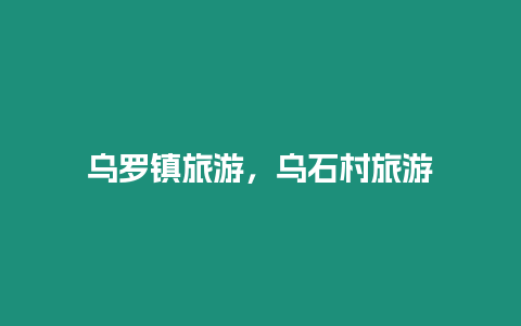 烏羅鎮(zhèn)旅游，烏石村旅游