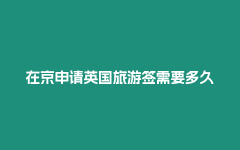 在京申請英國旅游簽需要多久