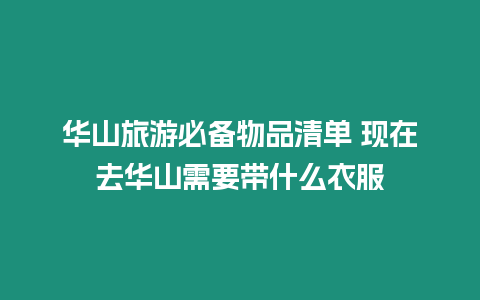 華山旅游必備物品清單 現在去華山需要帶什么衣服