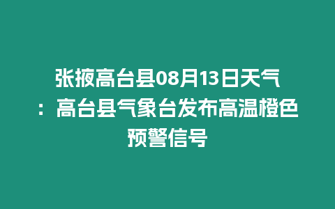 張掖高臺縣08月13日天氣：高臺縣氣象臺發布高溫橙色預警信號