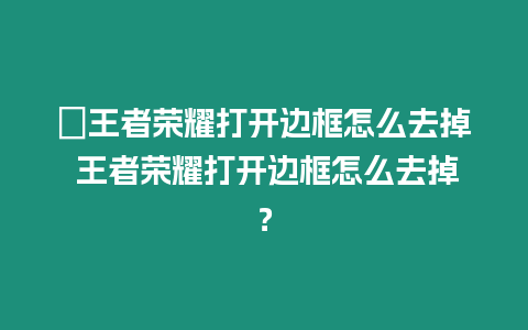 ?王者榮耀打開邊框怎么去掉 王者榮耀打開邊框怎么去掉？