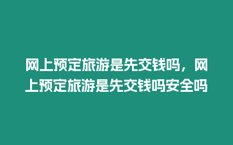 網上預定旅游是先交錢嗎，網上預定旅游是先交錢嗎安全嗎