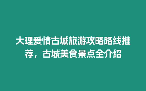 大理愛情古城旅游攻略路線推薦，古城美食景點全介紹