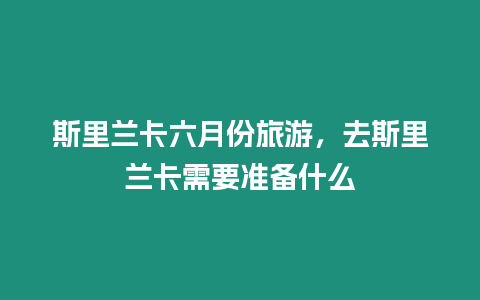 斯里蘭卡六月份旅游，去斯里蘭卡需要準(zhǔn)備什么