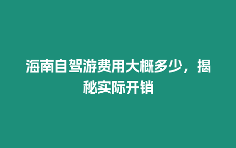 海南自駕游費用大概多少，揭秘實際開銷