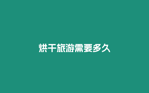 烘干旅游需要多久