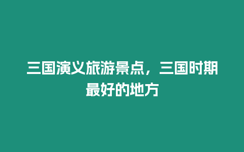 三國演義旅游景點，三國時期最好的地方