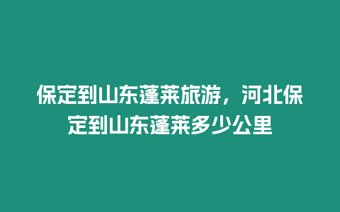 保定到山東蓬萊旅游，河北保定到山東蓬萊多少公里