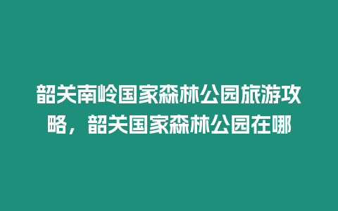 韶關(guān)南嶺國家森林公園旅游攻略，韶關(guān)國家森林公園在哪