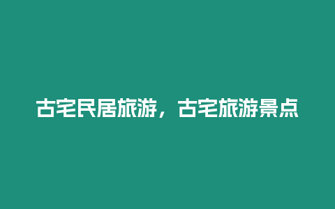 古宅民居旅游，古宅旅游景點