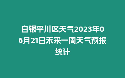 白銀平川區天氣2023年06月21日未來一周天氣預報統計