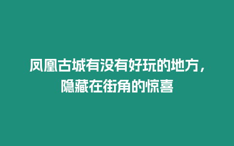 鳳凰古城有沒有好玩的地方，隱藏在街角的驚喜