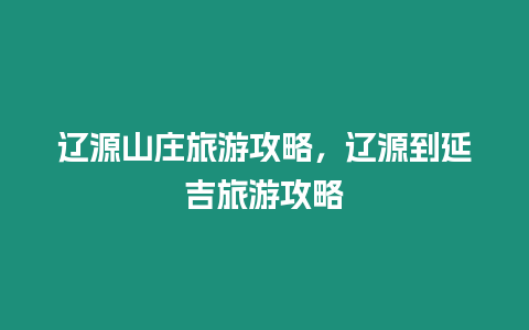 遼源山莊旅游攻略，遼源到延吉旅游攻略