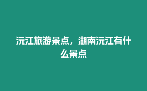 沅江旅游景點(diǎn)，湖南沅江有什么景點(diǎn)