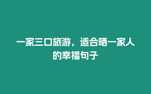一家三口旅游，適合曬一家人的幸福句子