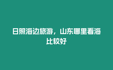 日照海邊旅游，山東哪里看海比較好