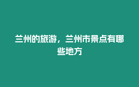 蘭州的旅游，蘭州市景點有哪些地方