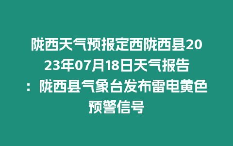 隴西天氣預報定西隴西縣2023年07月18日天氣報告：隴西縣氣象臺發布雷電黃色預警信號