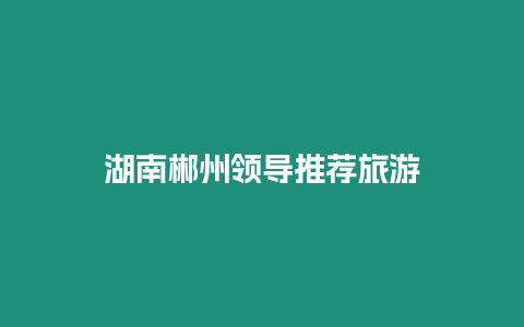 湖南郴州領(lǐng)導(dǎo)推薦旅游