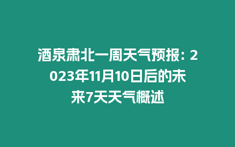 酒泉肅北一周天氣預(yù)報(bào): 2023年11月10日后的未來(lái)7天天氣概述