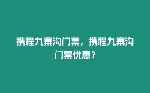 攜程九寨溝門票，攜程九寨溝門票優(yōu)惠？