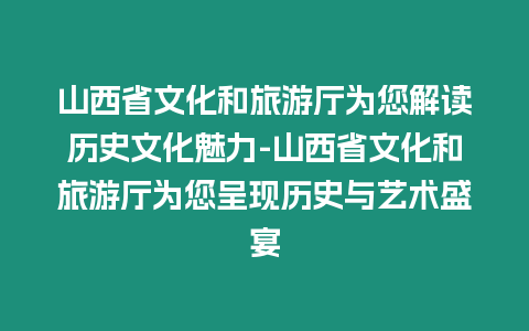 山西省文化和旅游廳為您解讀歷史文化魅力-山西省文化和旅游廳為您呈現歷史與藝術盛宴