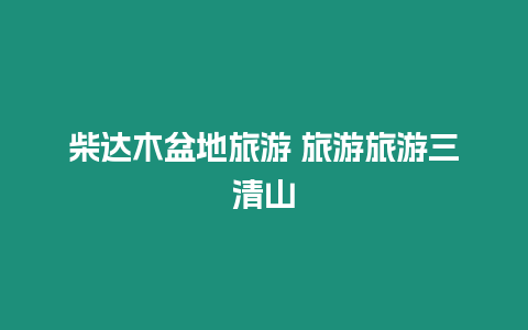 柴達(dá)木盆地旅游 旅游旅游三清山