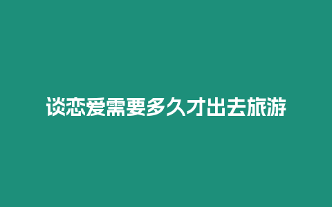 談戀愛(ài)需要多久才出去旅游