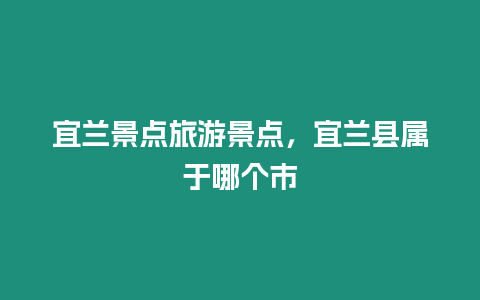 宜蘭景點旅游景點，宜蘭縣屬于哪個市