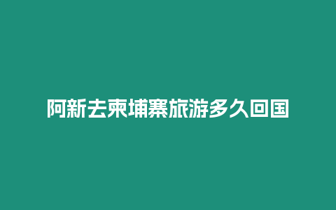 阿新去柬埔寨旅游多久回國