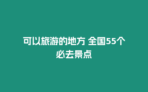 可以旅游的地方 全國55個必去景點