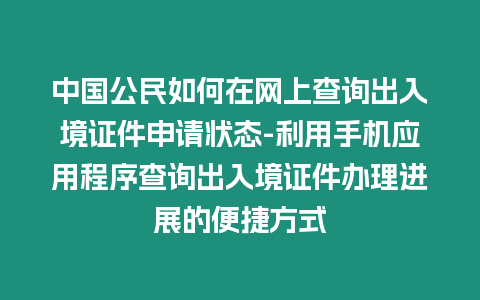 中國公民如何在網上查詢出入境證件申請狀態(tài)-利用手機應用程序查詢出入境證件辦理進展的便捷方式