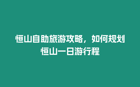 恒山自助旅游攻略，如何規(guī)劃恒山一日游行程