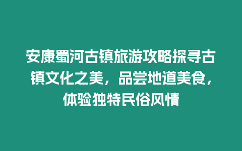安康蜀河古鎮(zhèn)旅游攻略探尋古鎮(zhèn)文化之美，品嘗地道美食，體驗(yàn)獨(dú)特民俗風(fēng)情