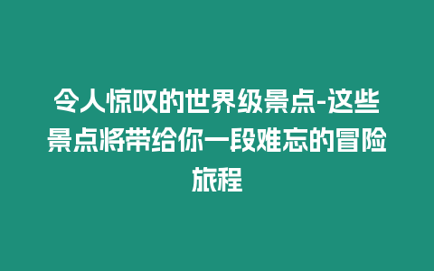 令人驚嘆的世界級景點-這些景點將帶給你一段難忘的冒險旅程