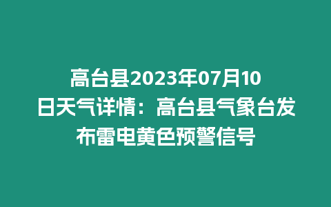 高臺縣2023年07月10日天氣詳情：高臺縣氣象臺發布雷電黃色預警信號
