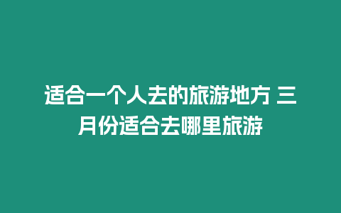適合一個人去的旅游地方 三月份適合去哪里旅游